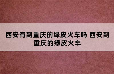 西安有到重庆的绿皮火车吗 西安到重庆的绿皮火车